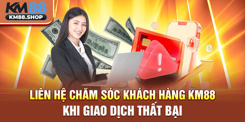 Liên hệ chăm sóc khách hàng KM88 khi giao dịch thất bại