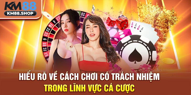 Hiểu rõ về cách chơi có trách nhiệm trong lĩnh vực cá cược