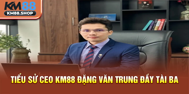 Tiểu sử CEO km88 Đặng Văn Trung đầy tài ba