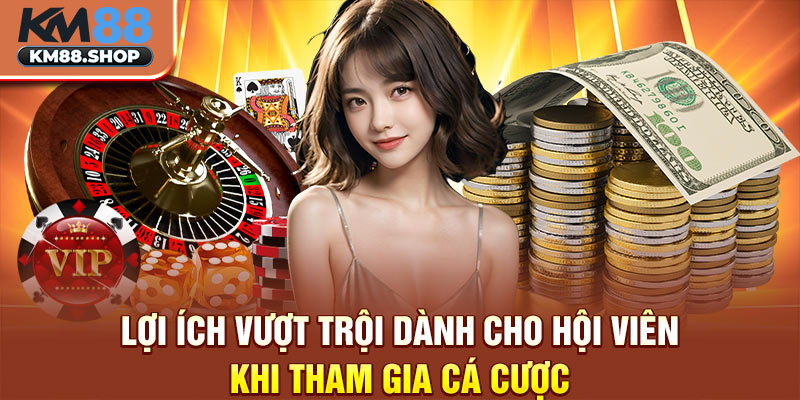 Lợi ích vượt trội dành cho hội viên khi tham gia cá cược 