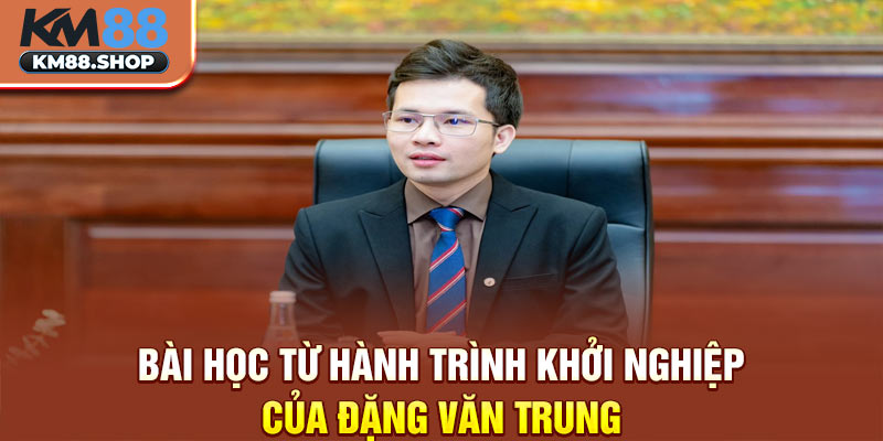 Bài học từ hành trình khởi nghiệp của Đặng Văn Trung